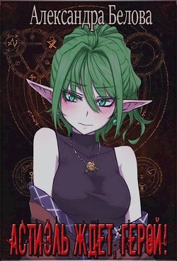 Читать онлайн книгу Астиэль ждёт, герой! (СИ) автор Белова Александра Книга Астиэль ждёт, герой! (СИ)