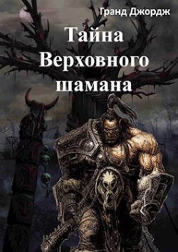 Читать онлайн книгу Тайна Верховного шамана (СИ) автор Джордж Гранд Книга Тайна Верховного шамана (СИ)