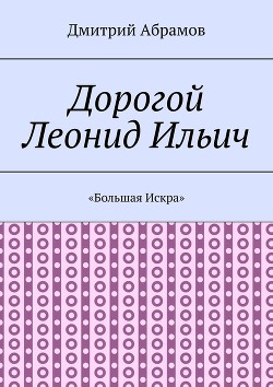 Читать онлайн книгу Дорогой Леонид Ильич. «Большая Искра» автор Абрамов Дмитрий Михайлович Книга Дорогой Леонид Ильич. «Большая Искра»