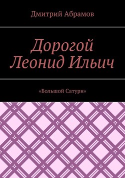 Читать онлайн книгу Дорогой Леонид Ильич. «Большой Сатурн» автор Абрамов Дмитрий Михайлович Книга Дорогой Леонид Ильич. «Большой Сатурн»