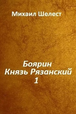 Читать онлайн книгу Боярин. Князь Рязанский. Книга 1 (СИ) автор Шелест Михаил Васильевич Книга Боярин. Князь Рязанский. Книга 1 (СИ)