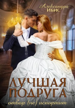 Читать онлайн книгу Лучшая подруга отбор (не) испортит (СИ) автор Ибис Александра Книга Лучшая подруга отбор (не) испортит (СИ)