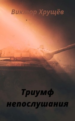 Читать онлайн книгу Триумф непослушания (СИ) автор Хрущёв Виктор Книга Триумф непослушания (СИ)