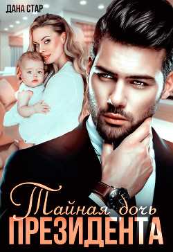 Читать онлайн книгу Тайная дочь президента (СИ) автор Стар Дана Книга Тайная дочь президента (СИ)