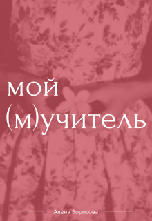 Читать онлайн книгу Мой (м)учитель (СИ) автор Борисова Алёна Книга Мой (м)учитель (СИ)