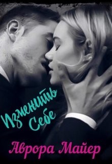 Читать онлайн книгу Изменить себе (СИ) автор Майер Аврора Книга Изменить себе (СИ)