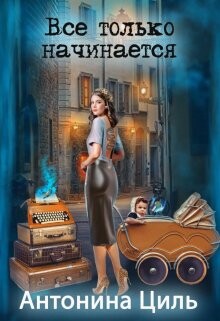 Читать онлайн книгу Все только начинается (СИ) автор Циль Антонина Книга Все только начинается (СИ)