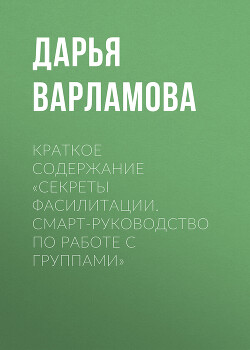 Книга Краткое содержание «Секреты фасилитации. Смарт-руководство по работе с группами»