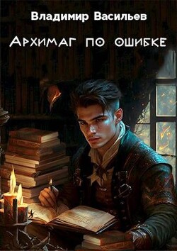 Читать онлайн книгу Архимаг по ошибке (СИ) автор Васильев Владимир Анатольевич Книга Архимаг по ошибке (СИ)