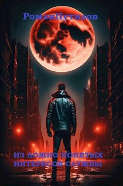 Читать онлайн книгу Из ложно понятых интересов службы (СИ) автор Путилов Роман Феликсович Книга Из ложно понятых интересов службы (СИ)