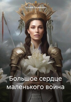 Читать онлайн книгу Большое сердце маленького воина (СИ) автор Парнищева Татьяна Книга Большое сердце маленького воина (СИ)