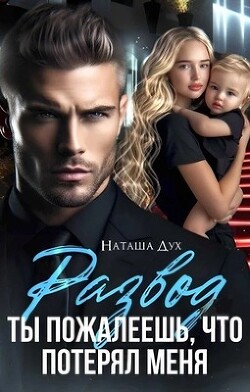 Читать онлайн книгу Развод. Ты пожалеешь, что потерял меня (СИ) автор Дух Наташа Книга Развод. Ты пожалеешь, что потерял меня (СИ)