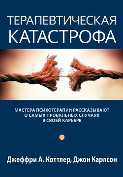 Книга Терапевтическая катастрофа. Мастера психотерапии рассказывают о самых провальных случаях в своей кар