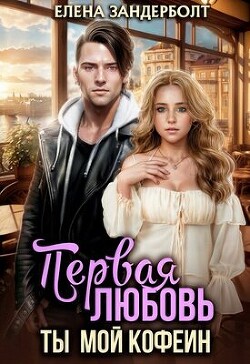 Читать онлайн книгу Первая любовь. Ты мой кофеин (СИ) автор Зандерболт Елена Книга Первая любовь. Ты мой кофеин (СИ)